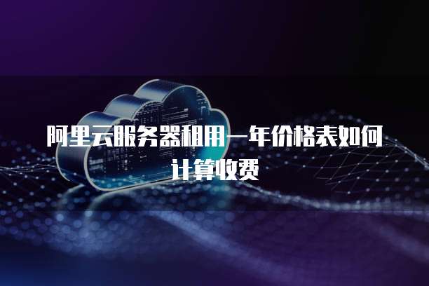 阿里云服务器租用一年价格表如何计算收费