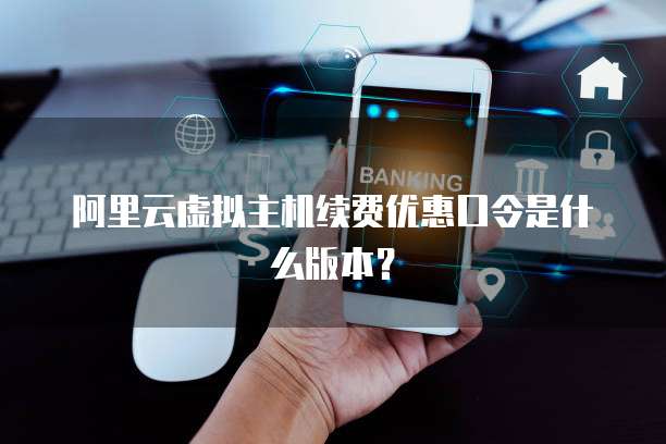 阿里云虚拟主机续费优惠口令是什么版本?