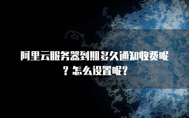 阿里云服务器到期多久通知收费呢？怎么设置呢？