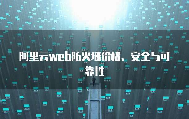 阿里云web防火墙价格、安全与可靠性