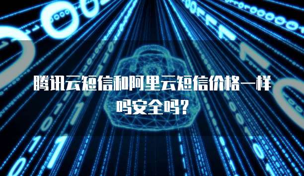 腾讯云短信和阿里云短信价格一样吗安全吗?