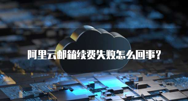 阿里云邮箱续费失败怎么回事?