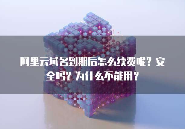 阿里云域名到期后怎么续费呢?安全吗?为什么不能用?