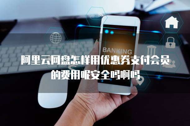 阿里云网盘怎样用优惠券支付会员的费用呢安全吗啊吗