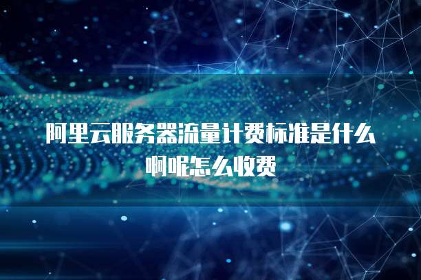 阿里云服务器流量计费标准是什么啊呢怎么收费