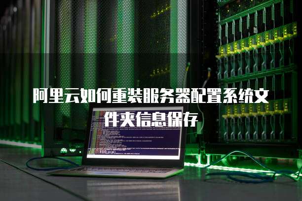 阿里云如何重装服务器配置系统文件夹信息保存