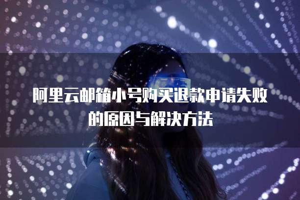 阿里云邮箱小号购买退款申请失败的原因与解决方法