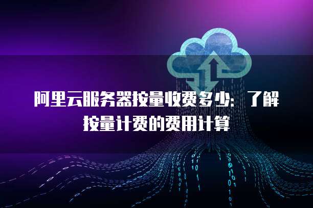 阿里云服务器按量收费多少:了解按量计费的费用计算