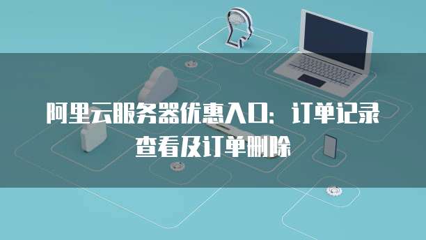 阿里云服务器优惠入口:订单记录查看及订单删除