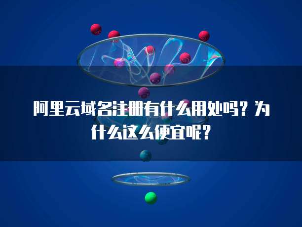 阿里云域名注册有什么用处吗?为什么这么便宜呢?