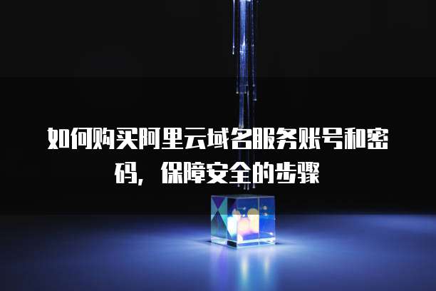 如何购买阿里云域名服务账号和密码,保障安全的步骤