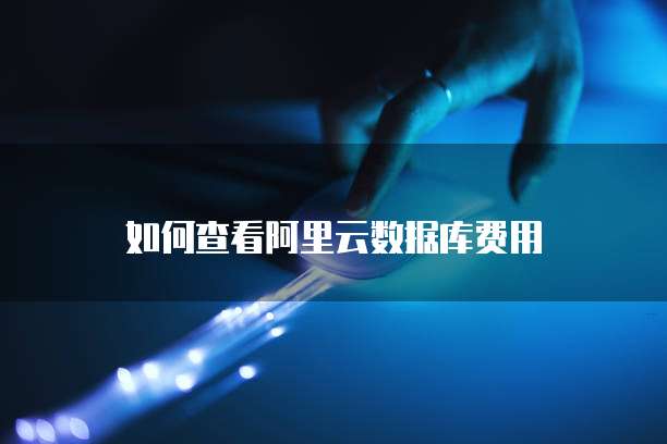 如何查看阿里云数据库费用