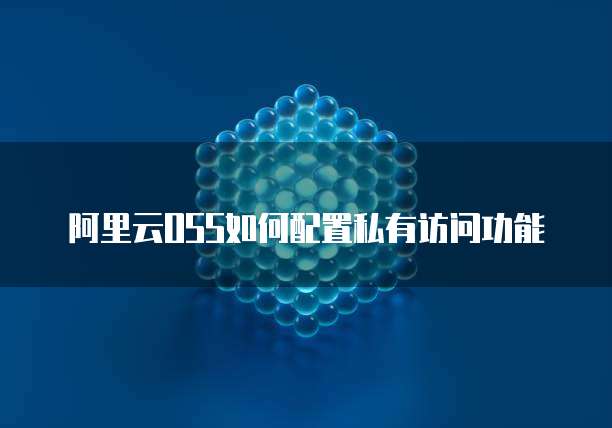 阿里云OSS如何配置私有访问功能