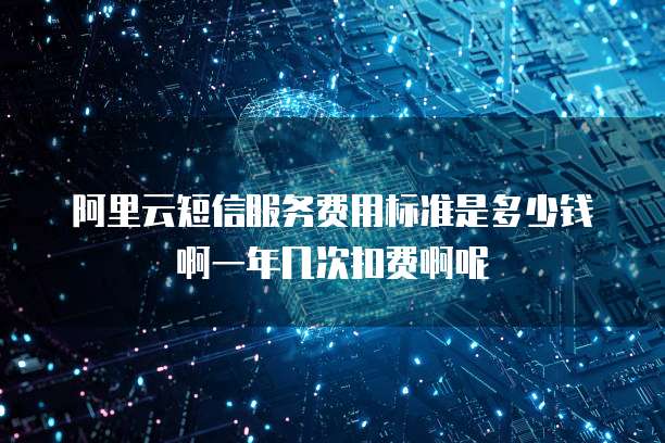 阿里云短信服务费用标准是多少钱啊一年几次扣费啊呢