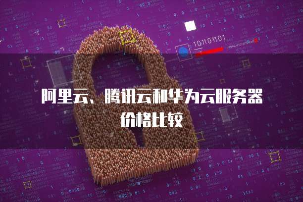  阿里云、腾讯云和华为云服务器价格比较