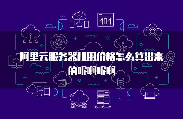 阿里云服务器租用价格怎么算出来的呢啊呢啊