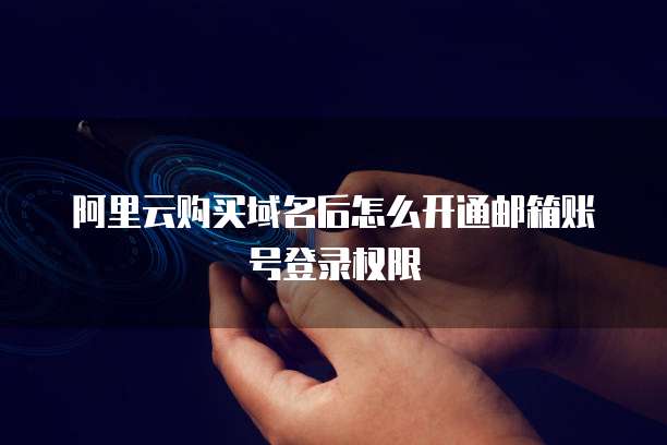 阿里云购买域名后怎么开通邮箱账号登录权限