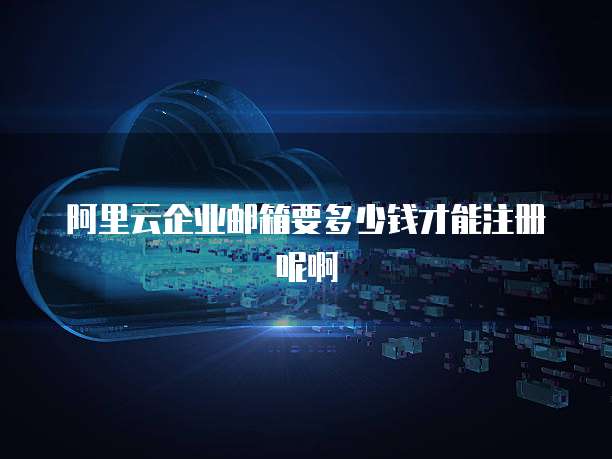 阿里云企业邮箱要多少钱才能注册呢啊