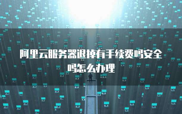 阿里云服务器退掉有手续费吗安全吗怎么办理