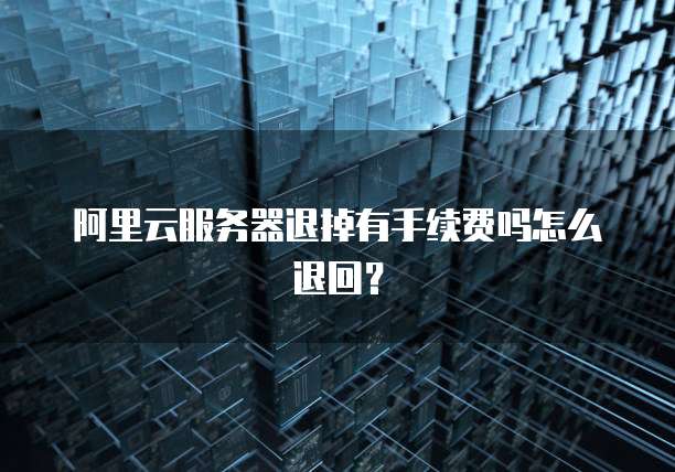 阿里云服务器退掉有手续费吗怎么退回?