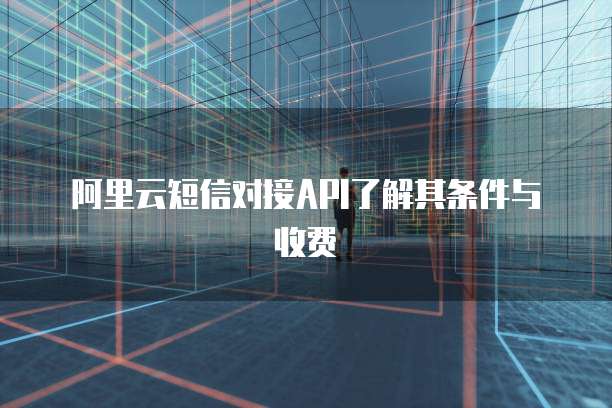 阿里云短信对接API了解其条件与收费