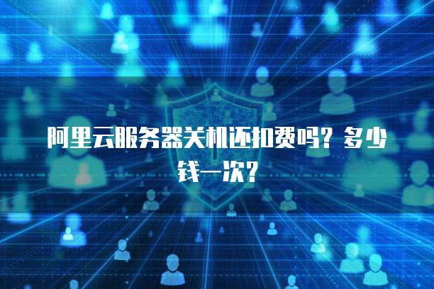 阿里云服务器关机还扣费吗？多少钱一次？