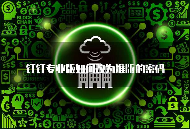 钉钉专业版如何改为准版的密码