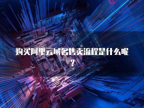 购买阿里云域名售卖流程是什么呢？
