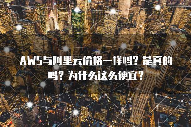 AWS与阿里云价格一样吗?是真的吗?为什么这么便宜?