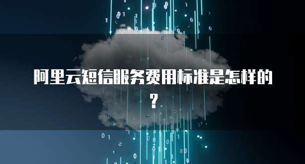 阿里云短信服务费用标准是怎样的?
