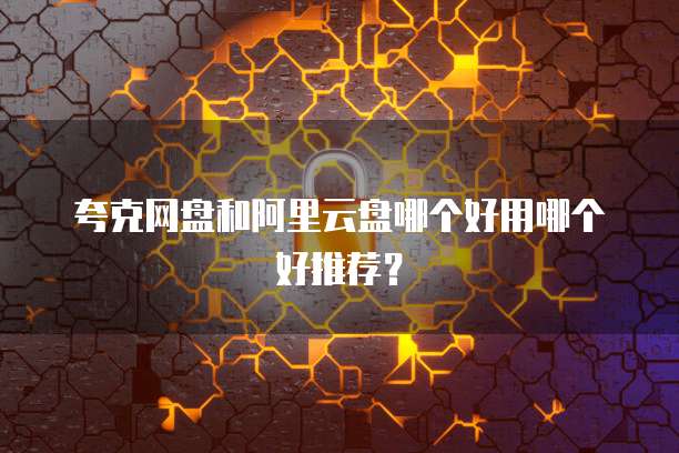 夸克网盘和阿里云盘哪个好用哪个好推荐?