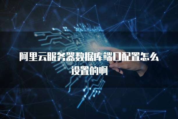 阿里云服务器数据库端口配置怎么设置的啊