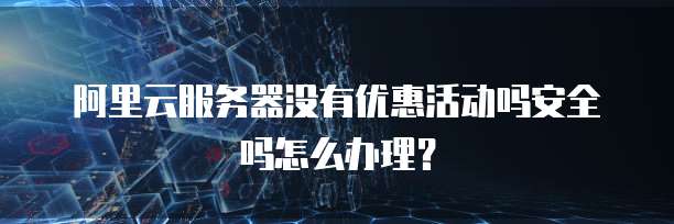 阿里云服务器没有优惠活动吗安全吗怎么办理?