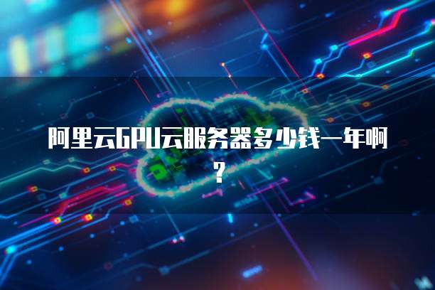 阿里云GPU云服务器多少钱一年啊?