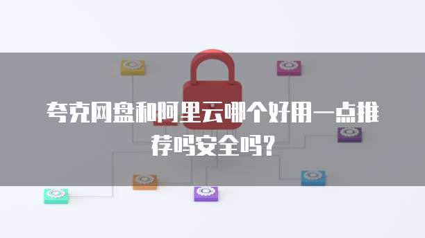 夸克网盘和阿里云哪个好用一点推荐吗安全吗?