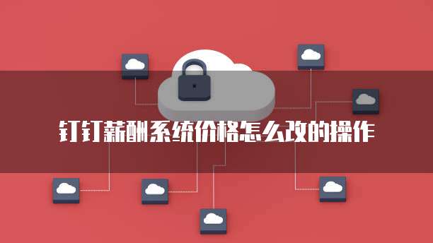 钉钉薪酬系统价格怎么改的操作