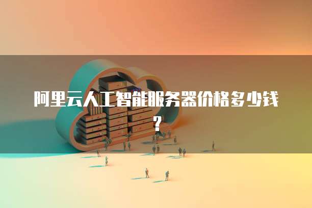 阿里云人工智能服务器价格多少钱?