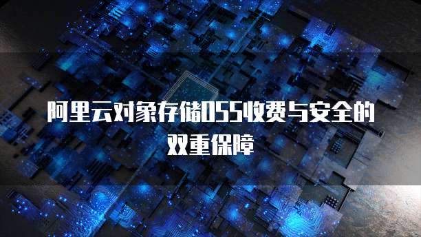 阿里云对象存储OSS收费与安全的双重保障