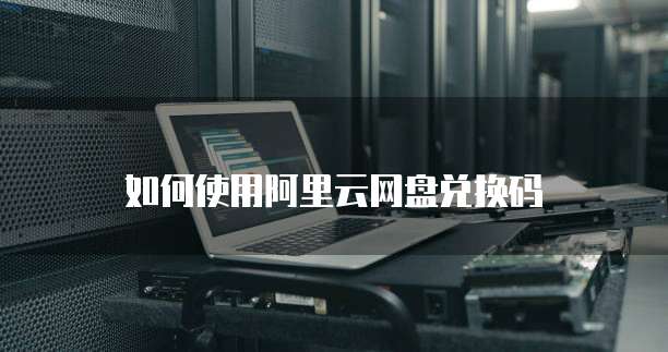 如何使用阿里云网盘兑换码