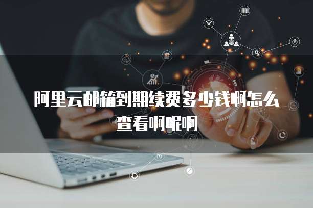 阿里云邮箱到期续费多少钱啊怎么查看啊呢啊