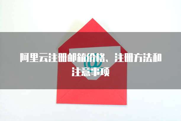 阿里云注册邮箱价格、注册方法和注意事项