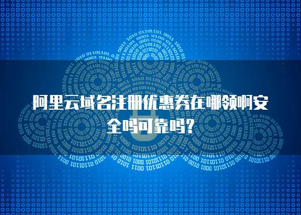 阿里云域名注册优惠券在哪领啊安全吗可靠吗？