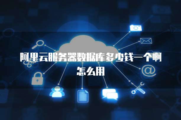 阿里云服务器数据库多少钱一个啊怎么用