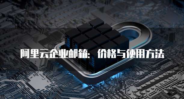 阿里云企业邮箱:价格与使用方法