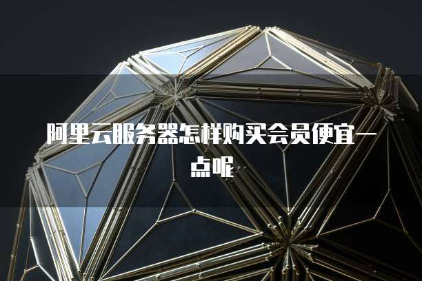 阿里云服务器怎样购买会员便宜一点呢