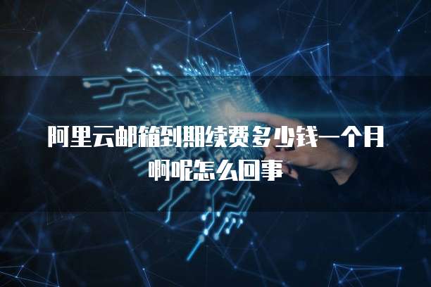 阿里云邮箱到期续费多少钱一个月啊呢怎么回事