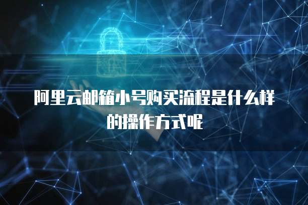 阿里云邮箱小号购买流程是什么样的操作方式呢