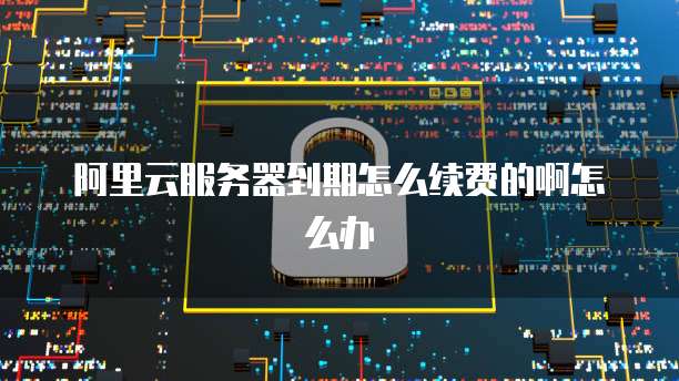 阿里云服务器到期怎么续费的啊怎么办