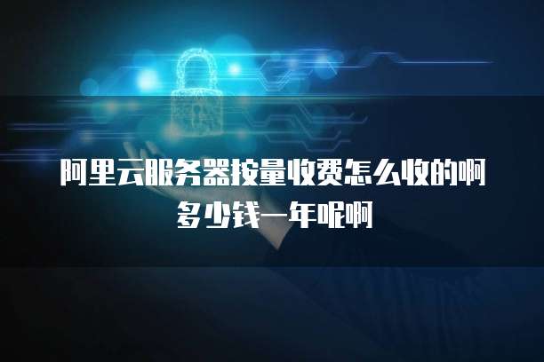 阿里云服务器按量收费怎么收的啊多少钱一年呢啊