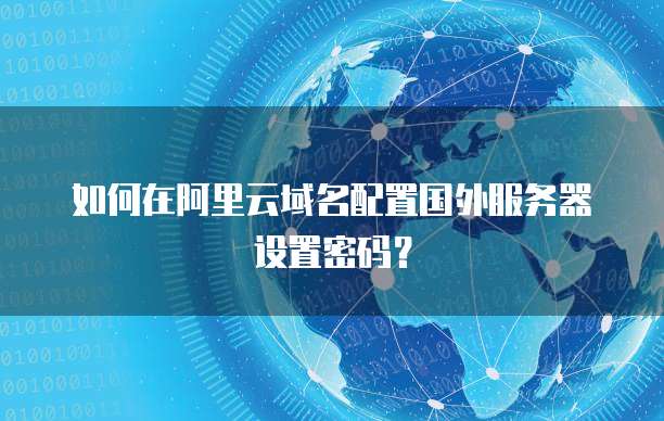 如何在阿里云域名配置国外服务器设置密码?